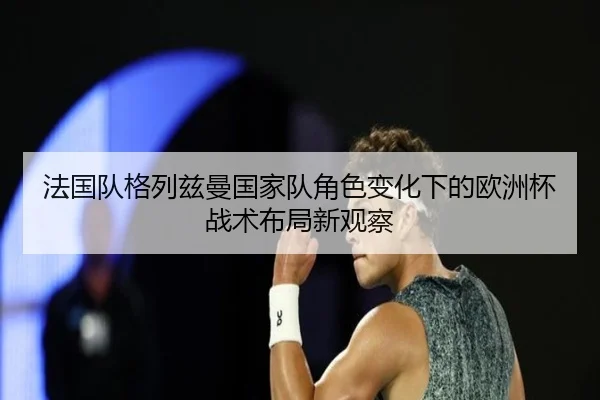 法国队格列兹曼国家队角色变化下的欧洲杯战术布局新观察