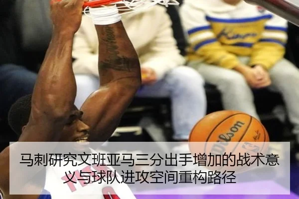 马刺研究文班亚马三分出手增加的战术意义与球队进攻空间重构路径